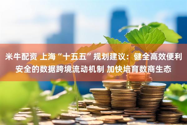 米牛配资 上海“十五五”规划建议：健全高效便利安全的数据跨境流动机制 加快培育数商生态