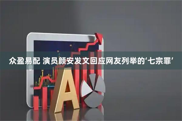 众盈易配 演员颜安发文回应网友列举的‘七宗罪’