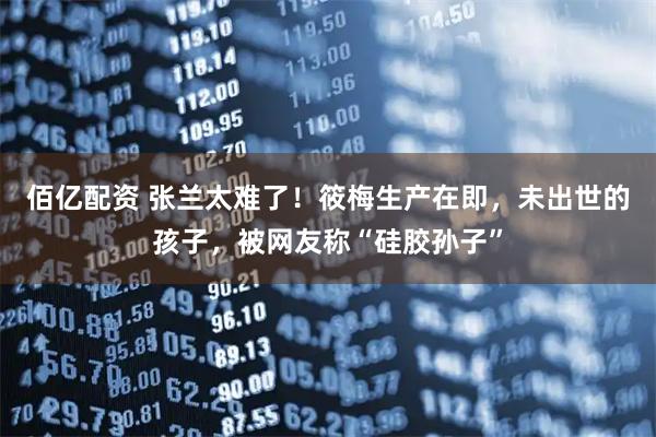 佰亿配资 张兰太难了！筱梅生产在即，未出世的孩子，被网友称“硅胶孙子”