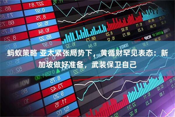 蚂蚁策略 亚太紧张局势下，黄循财罕见表态：新加坡做好准备，武装保卫自己