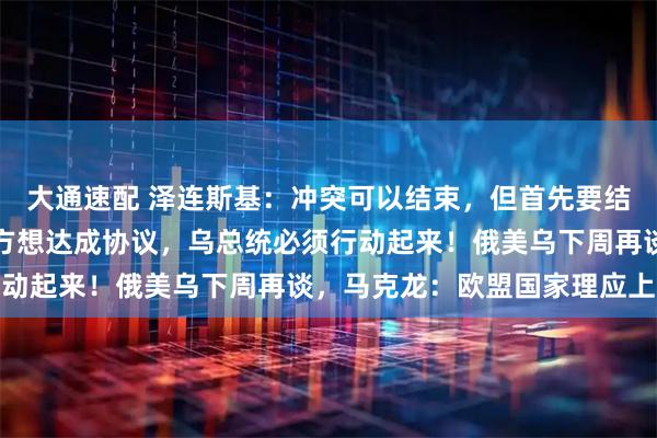 大通速配 泽连斯基：冲突可以结束，但首先要结束得体面！特朗普：俄方想达成协议，乌总统必须行动起来！俄美乌下周再谈，马克龙：欧盟国家理应上桌