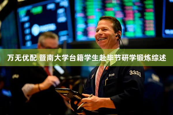 万无优配 暨南大学台籍学生赴毕节研学锻炼综述
