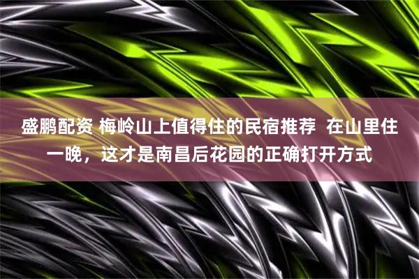 盛鹏配资 梅岭山上值得住的民宿推荐  在山里住一晚，这才是南昌后花园的正确打开方式