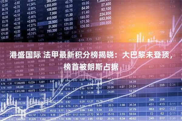 港盛国际 法甲最新积分榜揭晓：大巴黎未登顶，榜首被朗斯占据