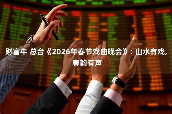 财富牛 总台《2026年春节戏曲晚会》: 山水有戏, 春韵有声