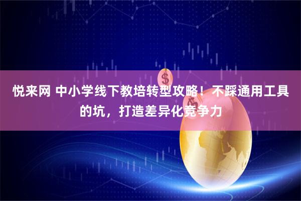 悦来网 中小学线下教培转型攻略！不踩通用工具的坑，打造差异化竞争力