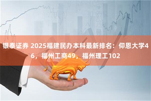 银泰证券 2025福建民办本科最新排名：仰恩大学46，福州工商49，福州理工102