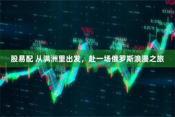 股易配 从满洲里出发，赴一场俄罗斯浪漫之旅