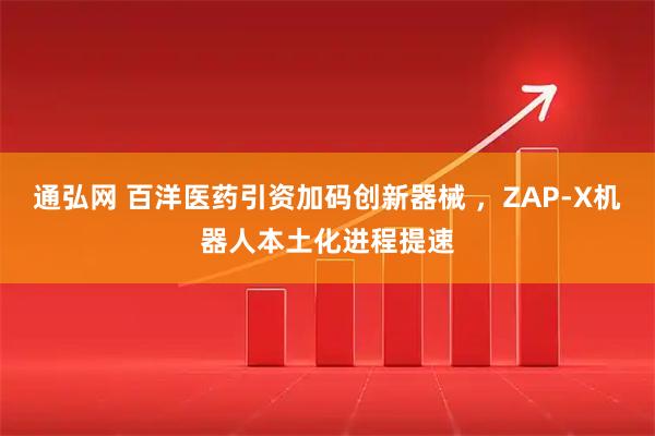 通弘网 百洋医药引资加码创新器械 ，ZAP-X机器人本土化进程提速