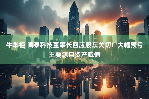 牛掌柜 闻泰科技董事长回应股东关切！大幅预亏主要源自资产减值