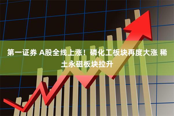 第一证券 A股全线上涨！磷化工板块再度大涨 稀土永磁板块拉升