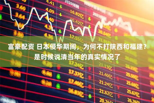 富豪配资 日本侵华期间，为何不打陕西和福建？是时候说清当年的真实情况了
