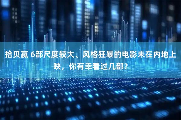 拾贝赢 6部尺度较大、风格狂暴的电影未在内地上映，你有幸看过几部？
