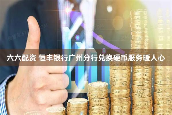 六六配资 恒丰银行广州分行兑换硬币服务暖人心