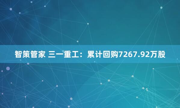 智策管家 三一重工：累计回购7267.92万股