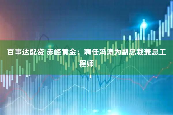 百事达配资 赤峰黄金：聘任冯涛为副总裁兼总工程师