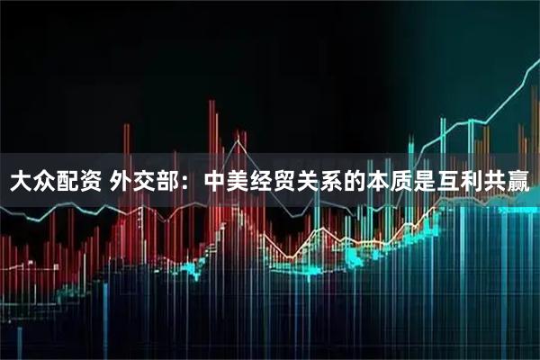 大众配资 外交部：中美经贸关系的本质是互利共赢