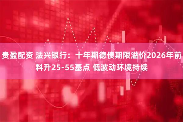 贵盈配资 法兴银行：十年期德债期限溢价2026年前料升25-55基点 低波动环境持续