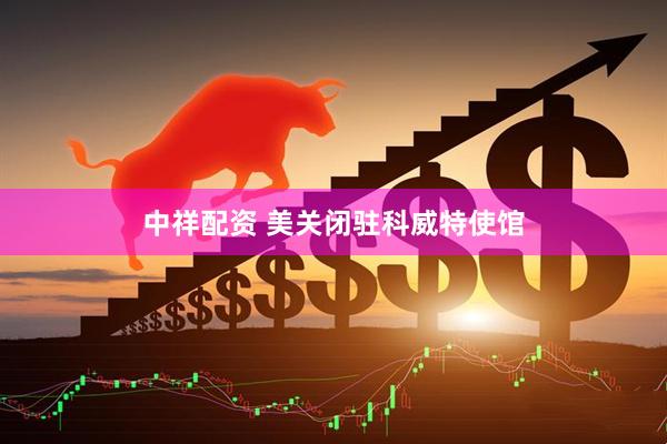 中祥配资 美关闭驻科威特使馆