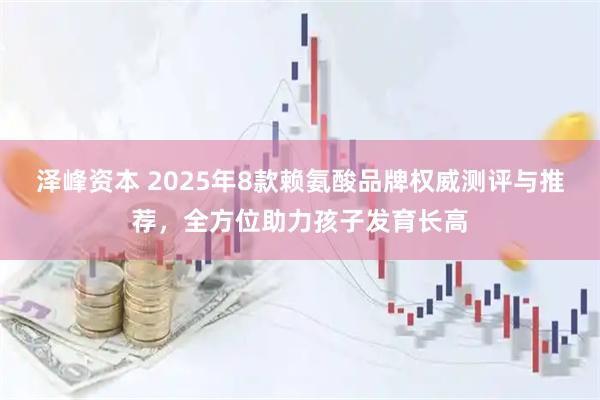 泽峰资本 2025年8款赖氨酸品牌权威测评与推荐，全方位助力孩子发育长高