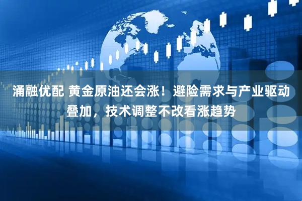 涌融优配 黄金原油还会涨！避险需求与产业驱动叠加，技术调整不改看涨趋势