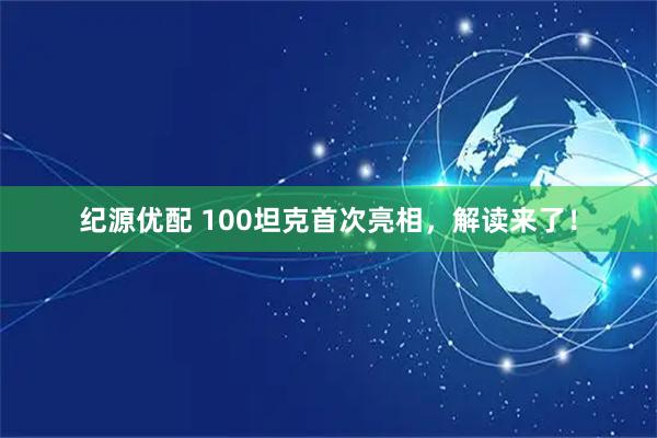 纪源优配 100坦克首次亮相，解读来了！