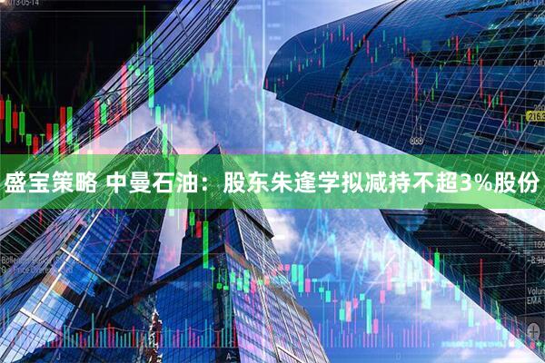 盛宝策略 中曼石油：股东朱逢学拟减持不超3%股份