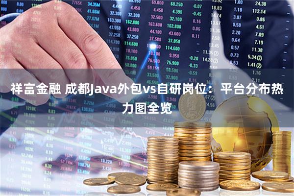 祥富金融 成都Java外包vs自研岗位：平台分布热力图全览