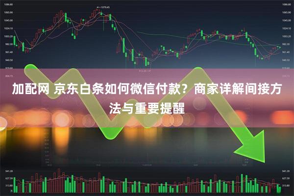 加配网 京东白条如何微信付款？商家详解间接方法与重要提醒
