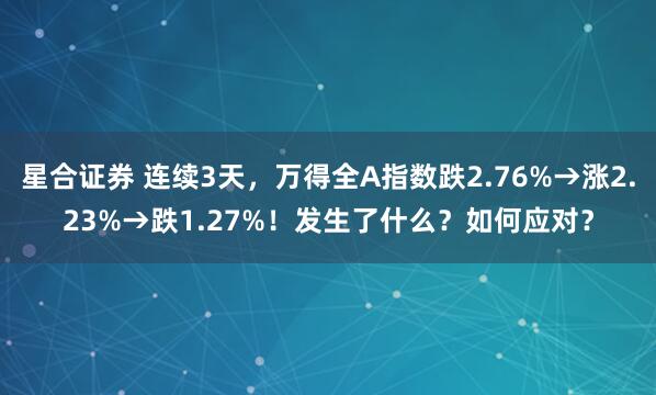 星合证券 连续3天,万得全A指数跌2.76%→涨2.23%→跌1.27%!发生了什么?如何应对?